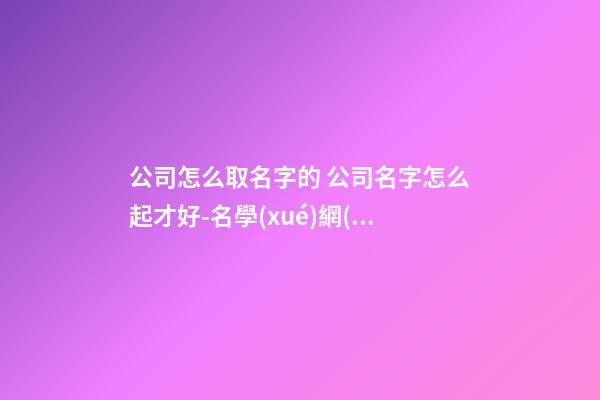 公司怎么取名字的 公司名字怎么起才好-名學(xué)網(wǎng)